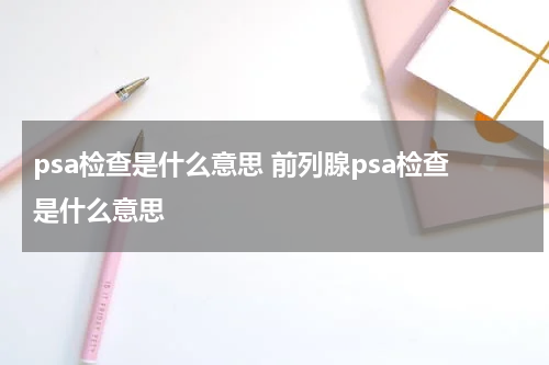 psa检查是什么意思 前列腺psa检查是什么意思
