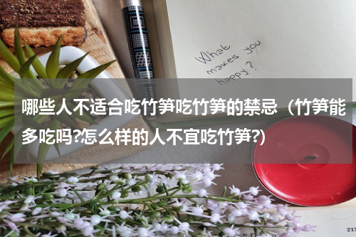 哪些人不适合吃竹笋吃竹笋的禁忌（竹笋能多吃吗?怎么样的人不宜吃竹笋?）