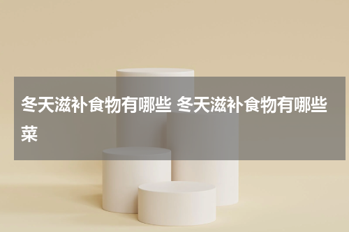 冬天滋补食物有哪些 冬天滋补食物有哪些菜