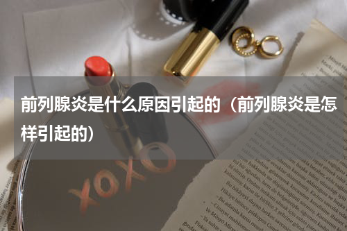 前列腺炎是什么原因引起的（前列腺炎是怎样引起的）