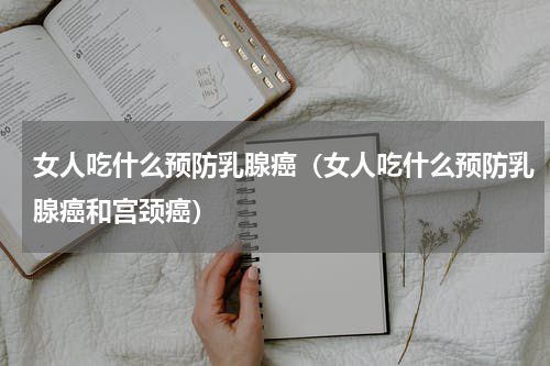 女人吃什么预防乳腺癌（女人吃什么预防乳腺癌和宫颈癌）