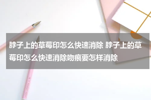 脖子上的草莓印怎么快速消除 脖子上的草莓印怎么快速消除吻痕要怎样消除