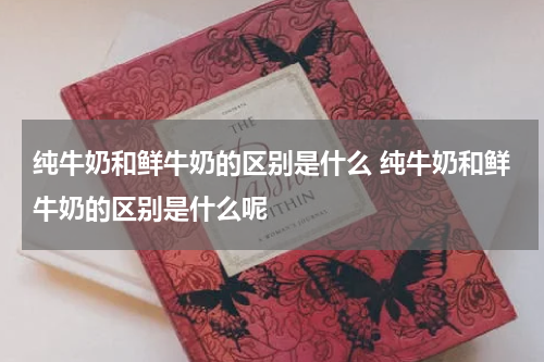 纯牛奶和鲜牛奶的区别是什么 纯牛奶和鲜牛奶的区别是什么呢