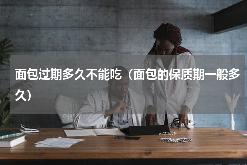 面包过期多久不能吃（面包的保质期一般多久）