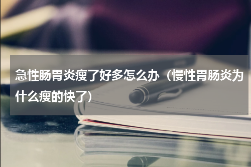 急性肠胃炎瘦了好多怎么办（慢性胃肠炎为什么瘦的快了）