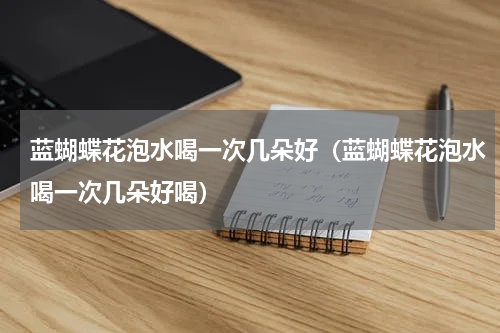蓝蝴蝶花泡水喝一次几朵好（蓝蝴蝶花泡水喝一次几朵好喝）