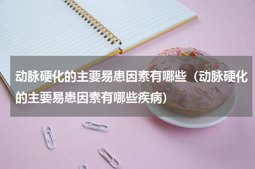 动脉硬化的主要易患因素有哪些（动脉硬化的主要易患因素有哪些疾病）