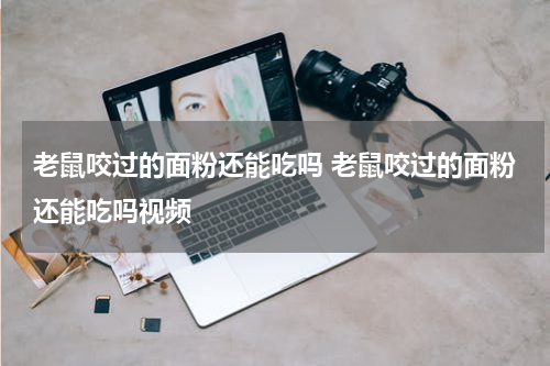 老鼠咬过的面粉还能吃吗 老鼠咬过的面粉还能吃吗视频