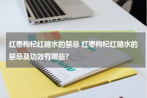 红枣枸杞红糖水的禁忌 红枣枸杞红糖水的禁忌及功效有哪些?