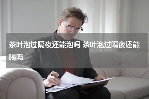 茶叶泡过隔夜还能泡吗 茶叶泡过隔夜还能喝吗