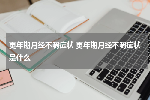 更年期月经不调症状 更年期月经不调症状是什么