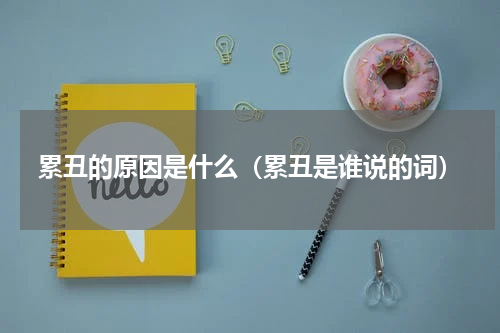 累丑的原因是什么（累丑是谁说的词）