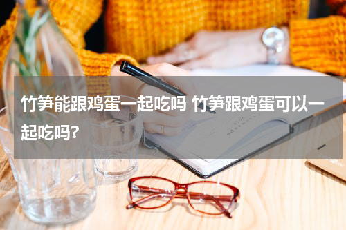 竹笋能跟鸡蛋一起吃吗 竹笋跟鸡蛋可以一起吃吗?
