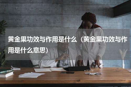 黄金果功效与作用是什么（黄金果功效与作用是什么意思）