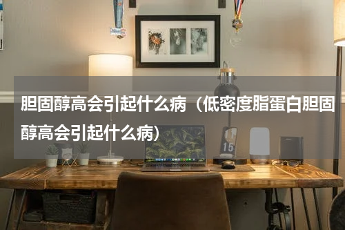 胆固醇高会引起什么病（低密度脂蛋白胆固醇高会引起什么病）