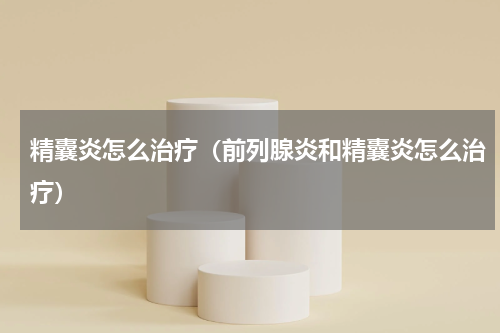 精囊炎怎么治疗（前列腺炎和精囊炎怎么治疗）