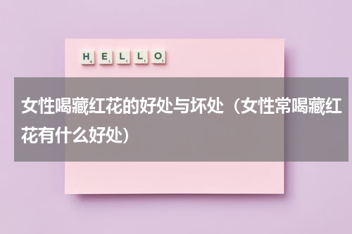 女性喝藏红花的好处与坏处（女性常喝藏红花有什么好处）