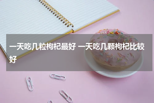 一天吃几粒枸杞最好 一天吃几颗枸杞比较好