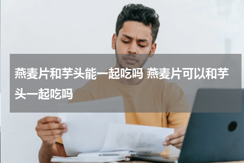 燕麦片和芋头能一起吃吗 燕麦片可以和芋头一起吃吗