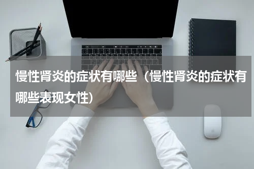 慢性肾炎的症状有哪些（慢性肾炎的症状有哪些表现女性）