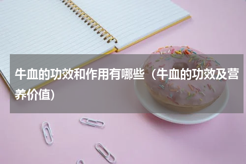 牛血的功效和作用有哪些（牛血的功效及营养价值）