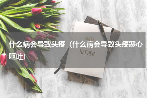什么病会导致头疼（什么病会导致头疼恶心呕吐）