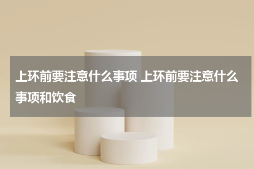 上环前要注意什么事项 上环前要注意什么事项和饮食