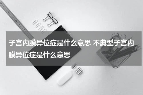 子宫内膜异位症是什么意思 不典型子宫内膜异位症是什么意思