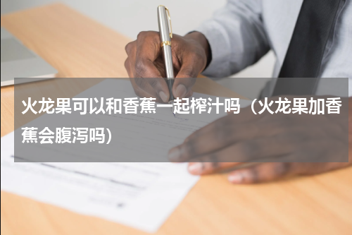 火龙果可以和香蕉一起榨汁吗（火龙果加香蕉会腹泻吗）