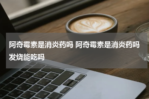 阿奇霉素是消炎药吗 阿奇霉素是消炎药吗发烧能吃吗