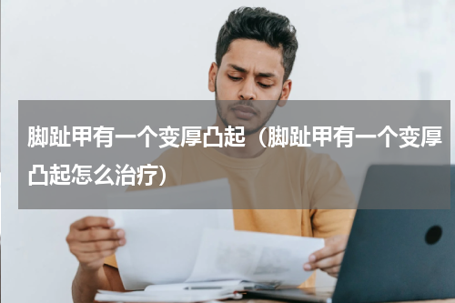 脚趾甲有一个变厚凸起（脚趾甲有一个变厚凸起怎么治疗）