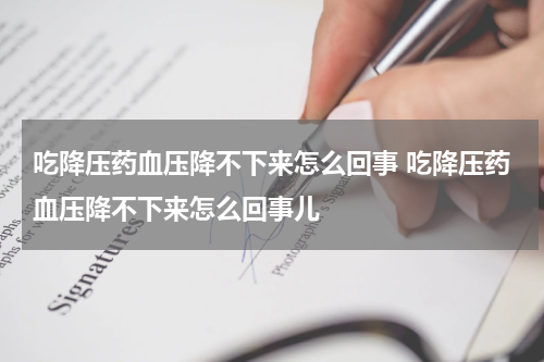 吃降压药血压降不下来怎么回事 吃降压药血压降不下来怎么回事儿