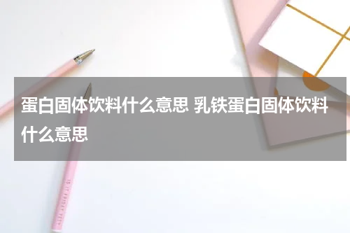 蛋白固体饮料什么意思 乳铁蛋白固体饮料什么意思