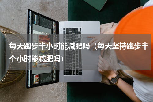 每天跑步半小时能减肥吗（每天坚持跑步半个小时能减肥吗）