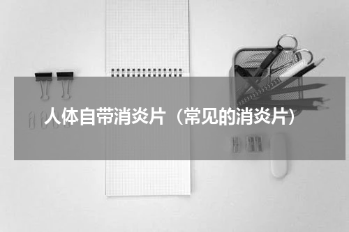 人体自带消炎片（常见的消炎片）