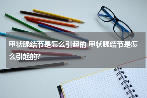 甲状腺结节是怎么引起的 甲状腺结节是怎么引起的?