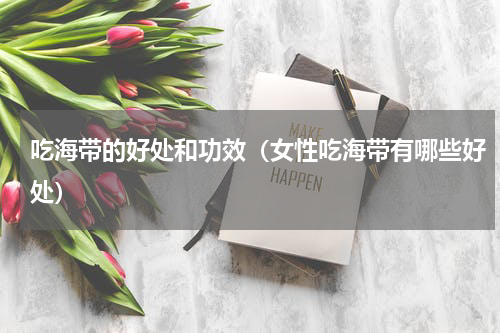 吃海带的好处和功效（女性吃海带有哪些好处）