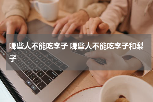 哪些人不能吃李子 哪些人不能吃李子和梨子