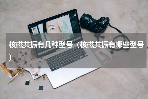 核磁共振有几种型号（核磁共振有哪些型号）