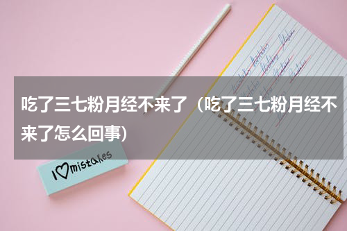 吃了三七粉月经不来了（吃了三七粉月经不来了怎么回事）