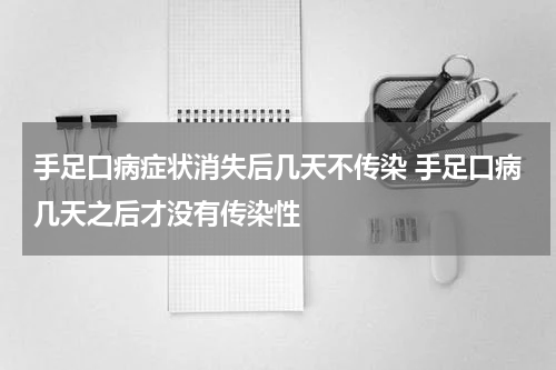 手足口病症状消失后几天不传染 手足口病几天之后才没有传染性