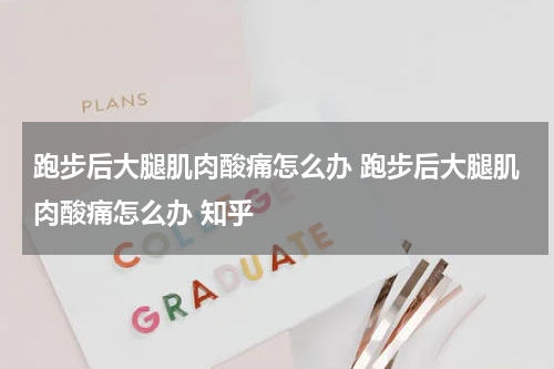 跑步后大腿肌肉酸痛怎么办 跑步后大腿肌肉酸痛怎么办 知乎