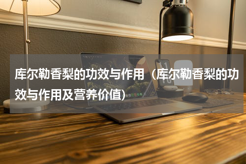 库尔勒香梨的功效与作用（库尔勒香梨的功效与作用及营养价值）