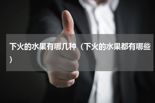 下火的水果有哪几种（下火的水果都有哪些）