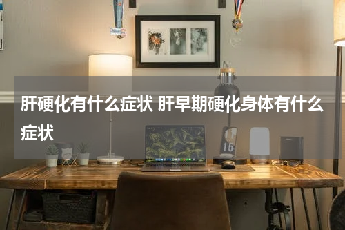 肝硬化有什么症状 肝早期硬化身体有什么症状