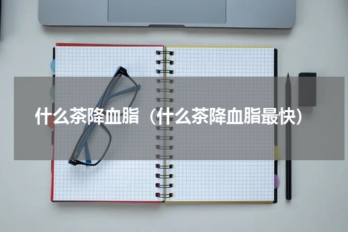 什么茶降血脂（什么茶降血脂最快）