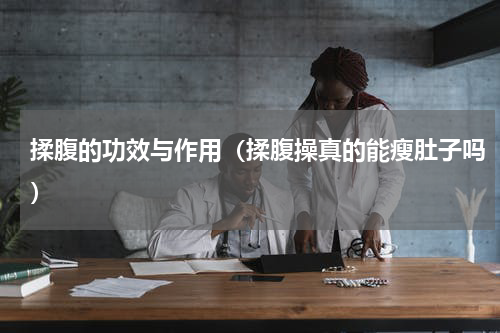 揉腹的功效与作用（揉腹操真的能瘦肚子吗）