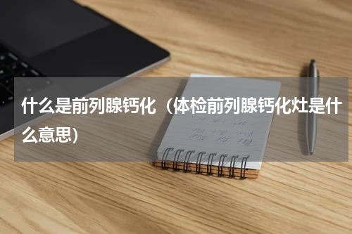 什么是前列腺钙化（体检前列腺钙化灶是什么意思）