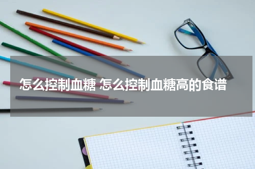 怎么控制血糖 怎么控制血糖高的食谱
