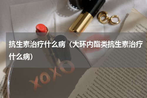 抗生素治疗什么病（大环内酯类抗生素治疗什么病）